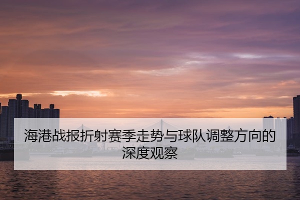 海港战报折射赛季走势与球队调整方向的深度观察