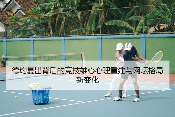 德约复出背后的竞技雄心心理重建与网坛格局新变化