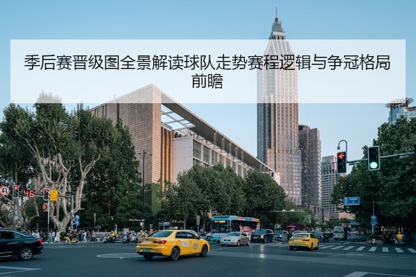 季后赛晋级图全景解读球队走势赛程逻辑与争冠格局前瞻